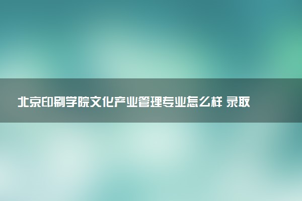 北京印刷学院文化产业管理专业怎么样 录取分数线多少