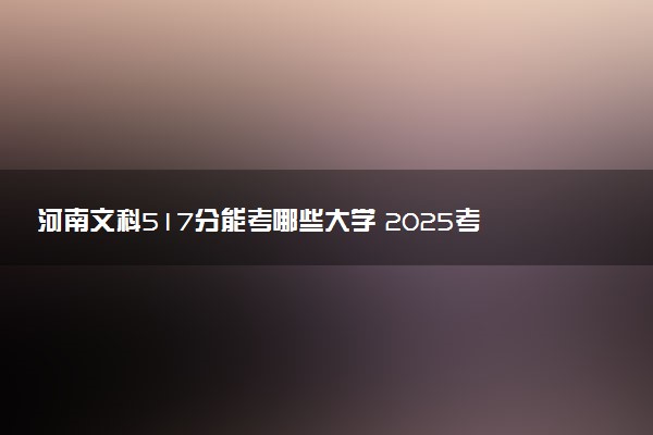 河南文科517分能考哪些大学 2025考生稳上的大学名单