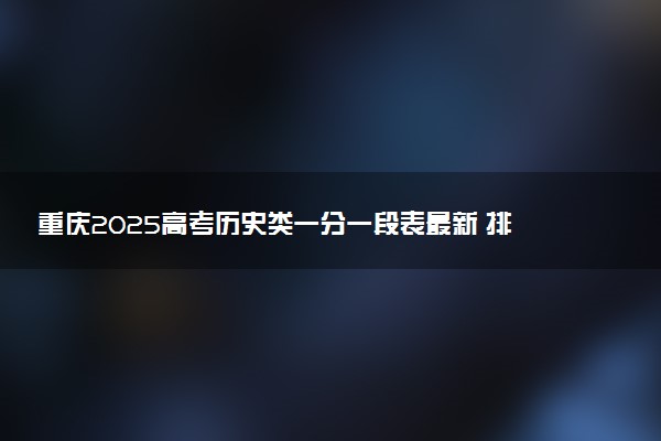 重庆2025高考历史类一分一段表最新 排名位次对照