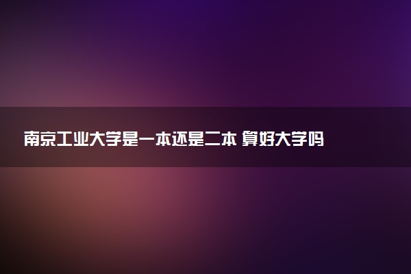 南京工业大学是一本还是二本 算好大学吗