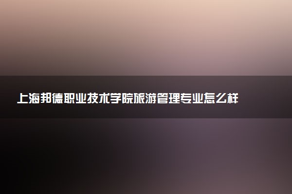 上海邦德职业技术学院旅游管理专业怎么样 录取分数线多少