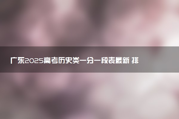广东2025高考历史类一分一段表最新 排名位次对照