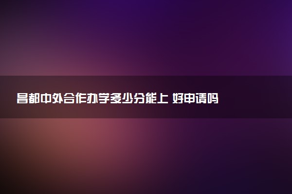 昌都中外合作办学多少分能上 好申请吗