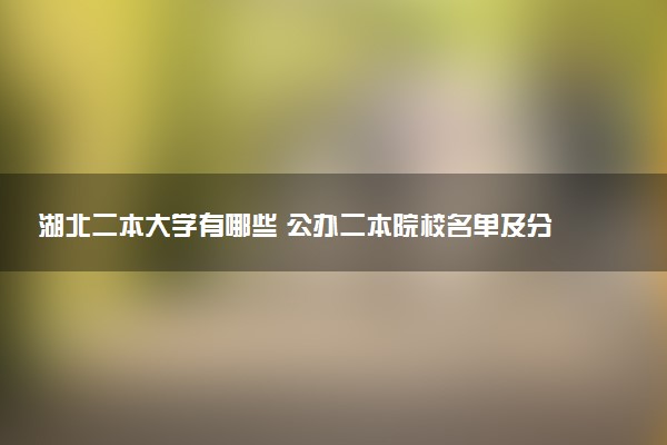 湖北二本大学有哪些 公办二本院校名单及分数线(2025参考)