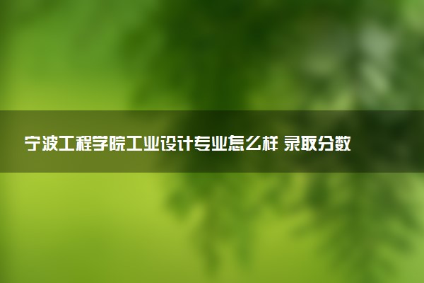 宁波工程学院工业设计专业怎么样 录取分数线多少