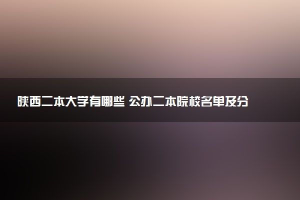 陕西二本大学有哪些 公办二本院校名单及分数线(2025参考)
