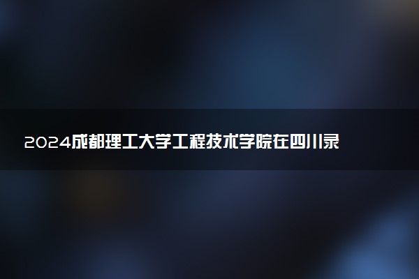 2024成都理工大学工程技术学院在四川录取分数线 各专业分数及位次