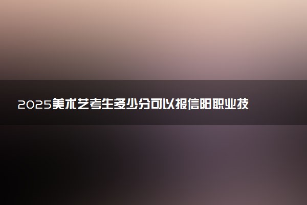 2025美术艺考生多少分可以报信阳职业技术学院
