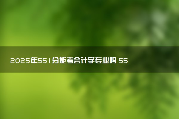 2025年551分能考会计学专业吗 551分会计学专业大学推荐