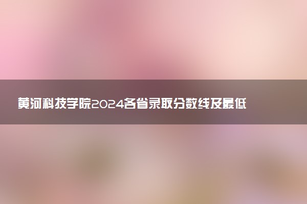 黄河科技学院2024各省录取分数线及最低位次是多少