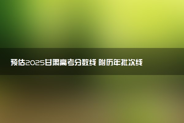 预估2025甘肃高考分数线 附历年批次线汇总