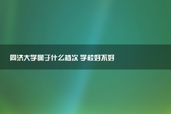 同济大学属于什么档次 学校好不好