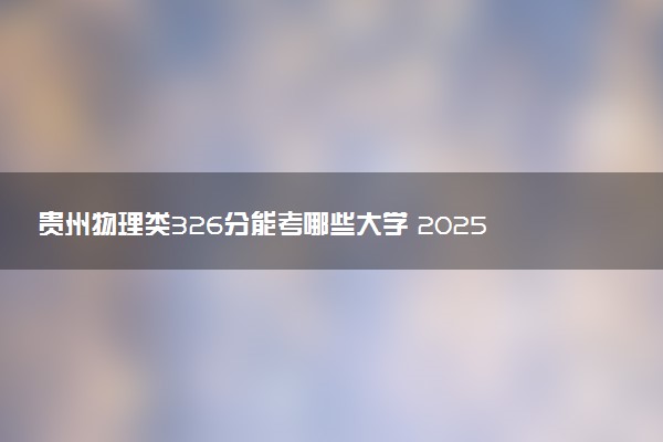 贵州物理类326分能考哪些大学 2025考生稳上的大学名单