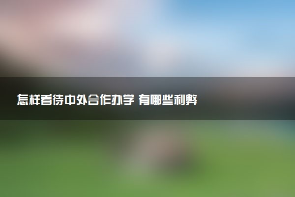 怎样看待中外合作办学 有哪些利弊