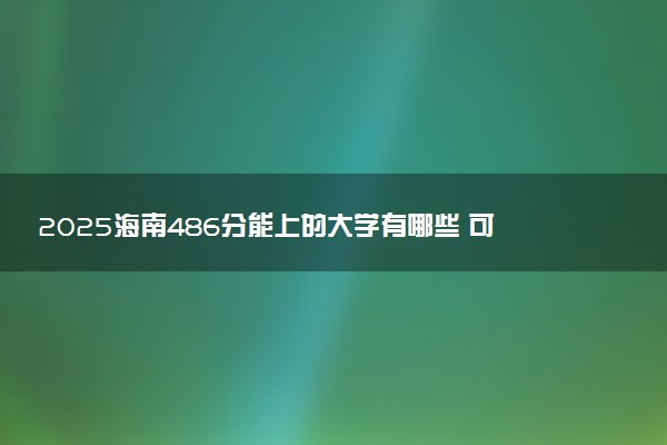 2025海南486分能上的大学有哪些 可以报考院校名单