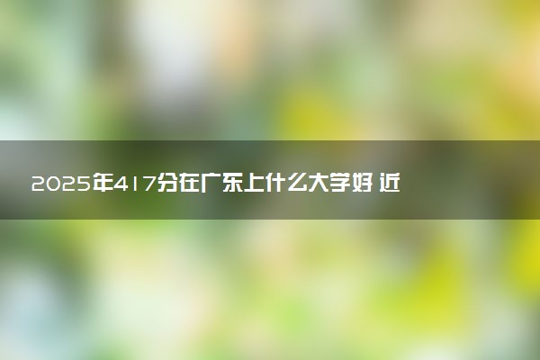 2025年417分在广东上什么大学好 近三年录取分数线是多少