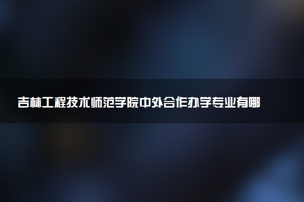 吉林工程技术师范学院中外合作办学专业有哪些 好就业吗