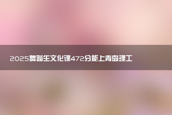 2025舞蹈生文化课472分能上青岛理工大学吗