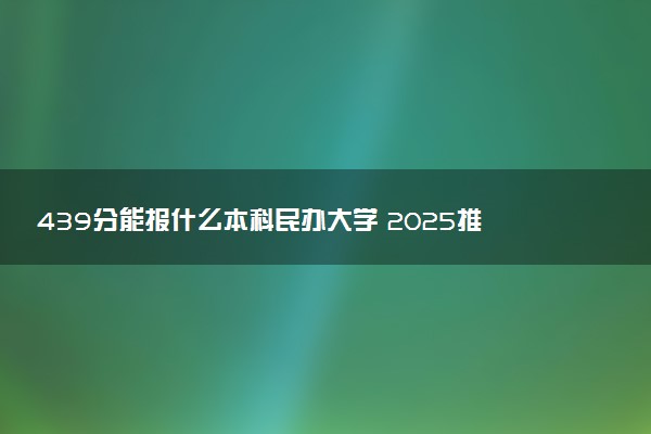439分能报什么本科民办大学 2025推荐院校
