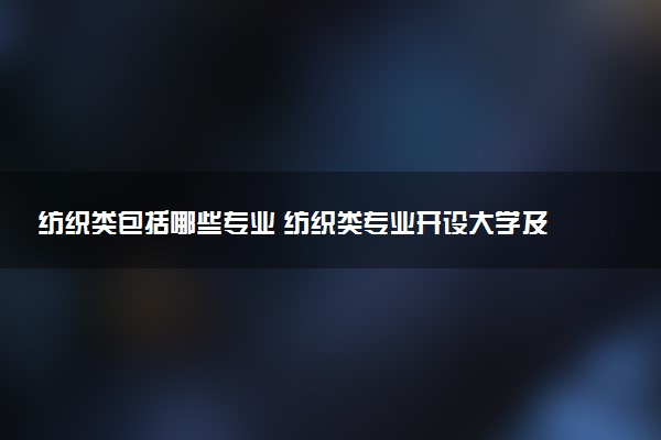 纺织类包括哪些专业 纺织类专业开设大学及专业代码