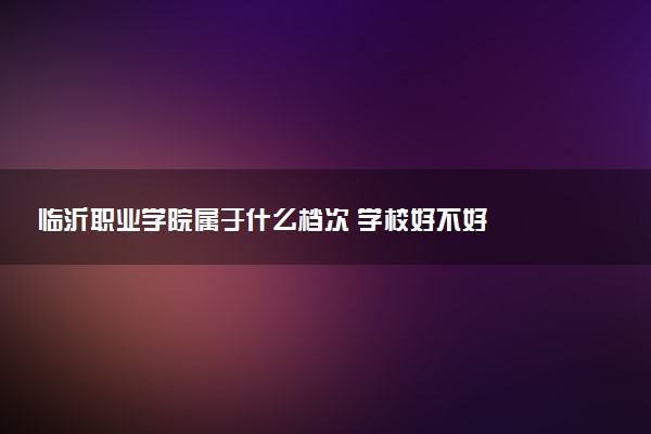临沂职业学院属于什么档次 学校好不好