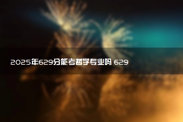 2025年629分能考哲学专业吗 629分哲学专业大学推荐