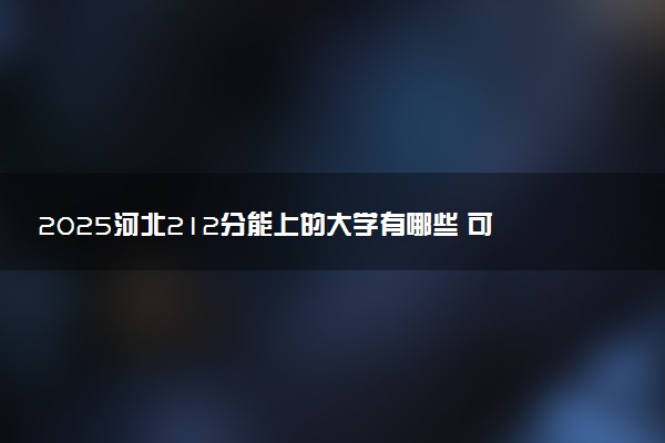 2025河北212分能上的大学有哪些 可以报考院校名单