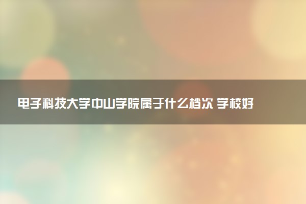 电子科技大学中山学院属于什么档次 学校好不好