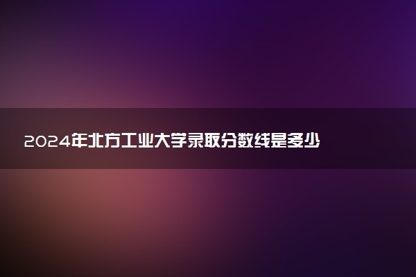 2024年北方工业大学录取分数线是多少 各省最低分数线及位次