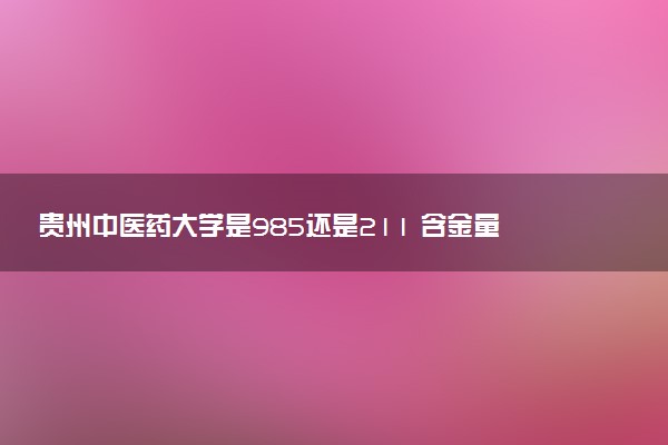 贵州中医药大学是985还是211 含金量怎么样
