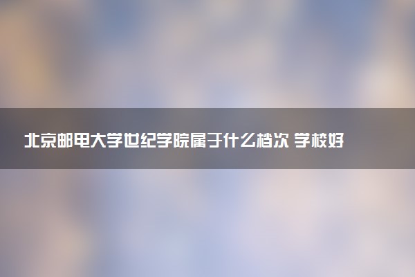 北京邮电大学世纪学院属于什么档次 学校好不好
