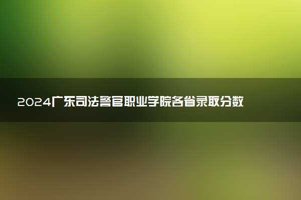 2024广东司法警官职业学院各省录取分数线是多少 最低分及位次