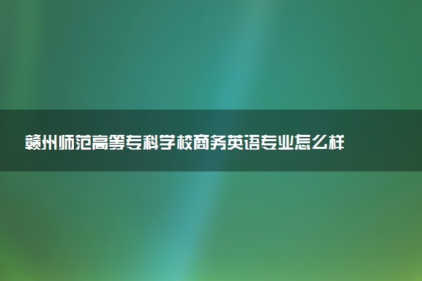 赣州师范高等专科学校商务英语专业怎么样 录取分数线多少