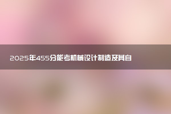 2025年455分能考机械设计制造及其自动化专业吗 455分机械设计制造及其自动化专业大学推荐