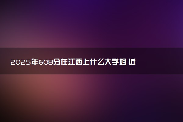 2025年608分在江西上什么大学好 近三年录取分数线是多少