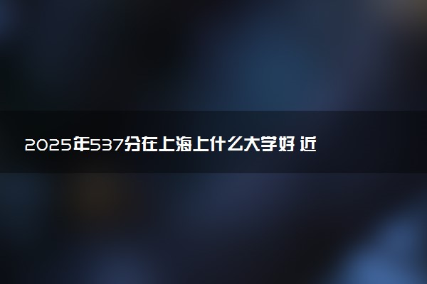 2025年537分在上海上什么大学好 近三年录取分数线是多少