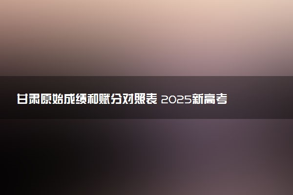 甘肃原始成绩和赋分对照表 2025新高考赋分计算公式