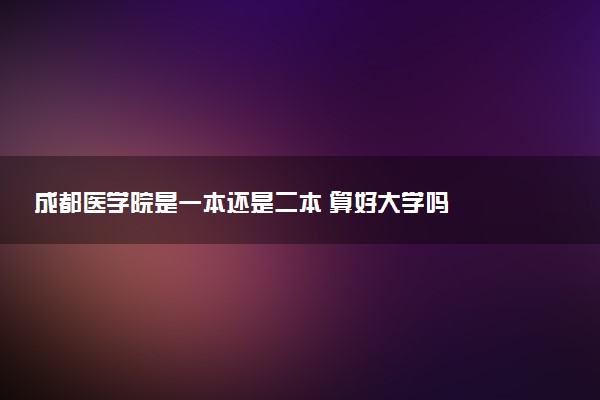 成都医学院是一本还是二本 算好大学吗