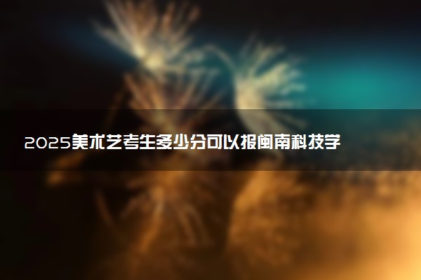 2025美术艺考生多少分可以报闽南科技学院