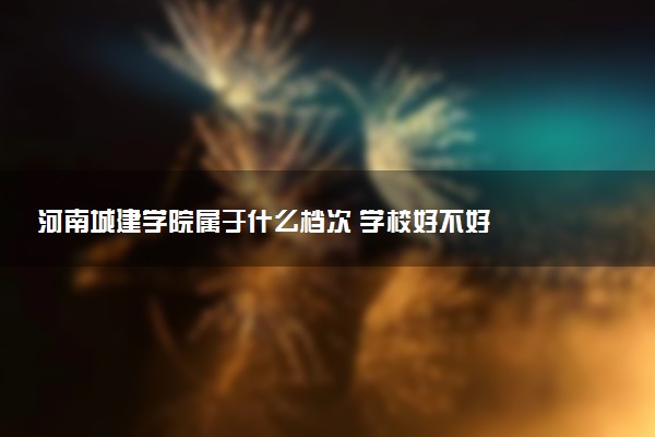 河南城建学院属于什么档次 学校好不好