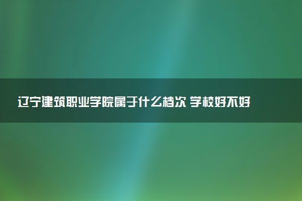 辽宁建筑职业学院属于什么档次 学校好不好