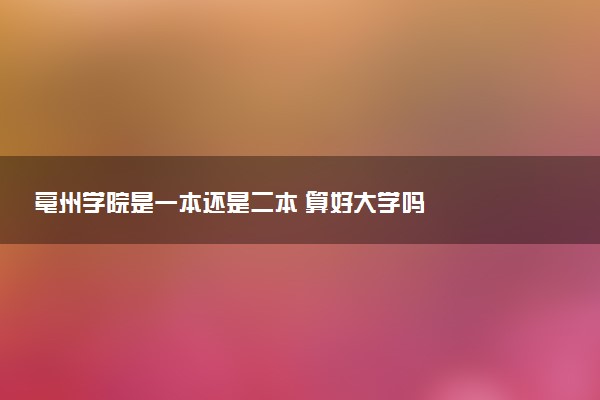 亳州学院是一本还是二本 算好大学吗