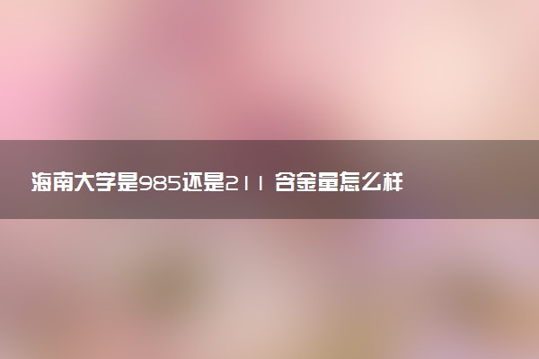 海南大学是985还是211 含金量怎么样
