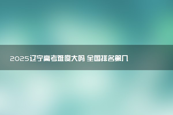 2025辽宁高考难度大吗 全国排名第几