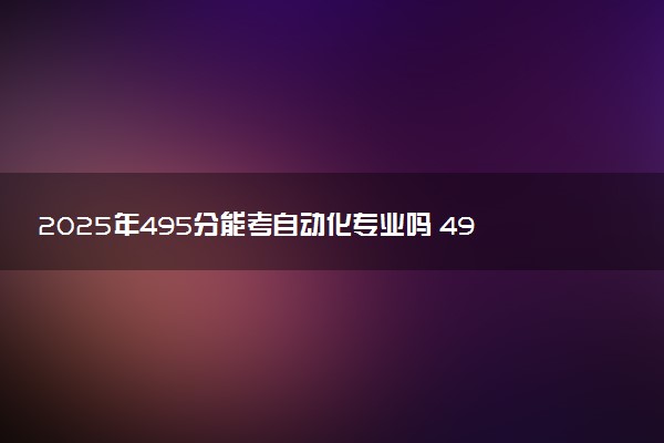2025年495分能考自动化专业吗 495分自动化专业大学推荐