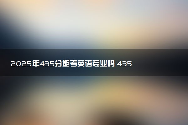 2025年435分能考英语专业吗 435分英语专业大学推荐