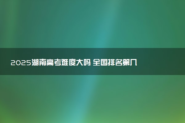2025湖南高考难度大吗 全国排名第几