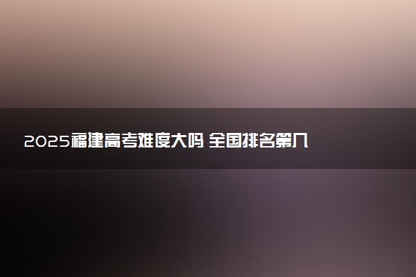 2025福建高考难度大吗 全国排名第几