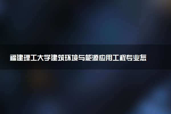 福建理工大学建筑环境与能源应用工程专业怎么样 录取分数线多少