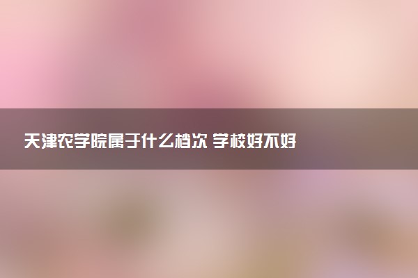 天津农学院属于什么档次 学校好不好